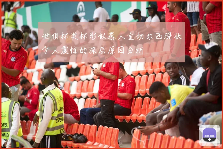 世俱杯奖杯形似愚人金切尔西现状令人震惊的深层原因分析