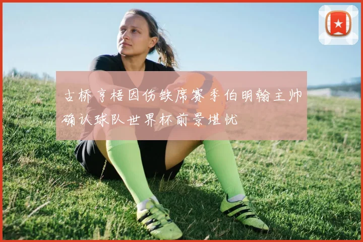 古桥亨梧因伤缺席赛季伯明翰主帅确认球队世界杯前景堪忧