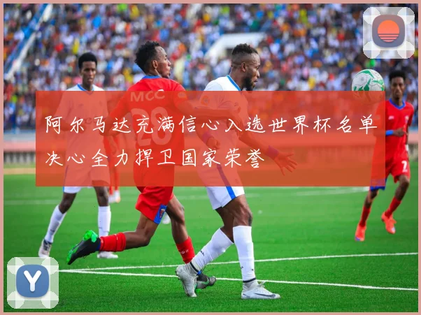 阿尔马达充满信心入选世界杯名单决心全力捍卫国家荣誉