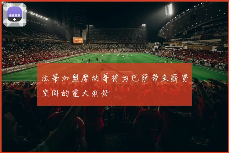 法蒂加盟摩纳哥将为巴萨带来薪资空间的重大利好