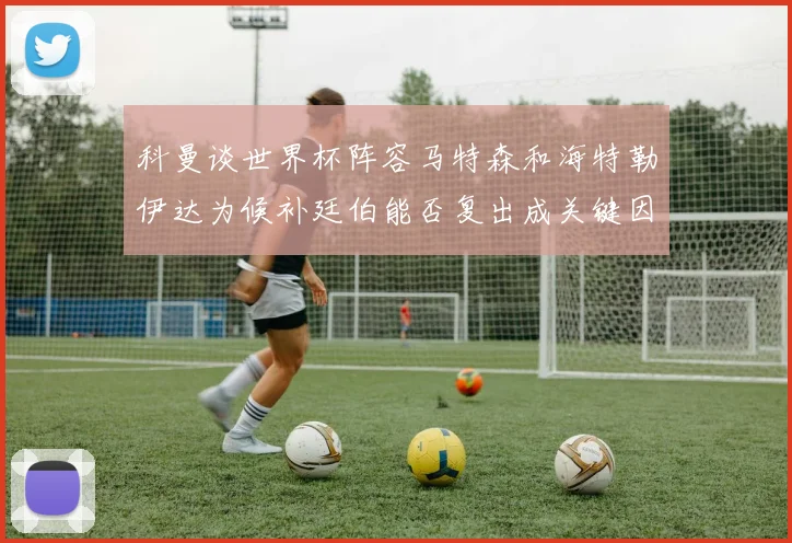 科曼谈世界杯阵容马特森和海特勒伊达为候补廷伯能否复出成关键因素