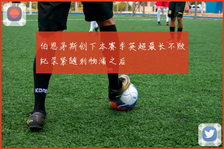 伯恩茅斯创下本赛季英超最长不败纪录紧随利物浦之后