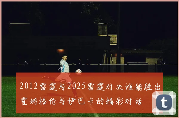 2012雷霆与2025雷霆对决谁能胜出霍姆格伦与伊巴卡的精彩对话