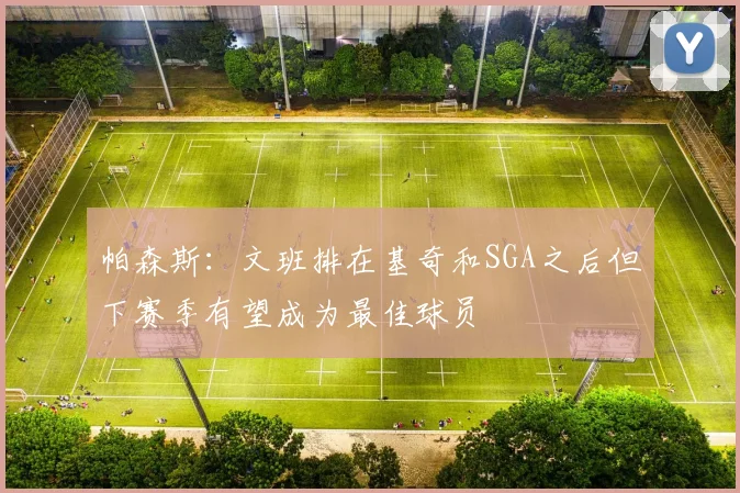 帕森斯：文班排在基奇和SGA之后但下赛季有望成为最佳球员