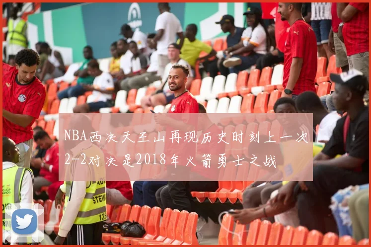 NBA西决天王山再现历史时刻上一次2-2对决是2018年火箭勇士之战