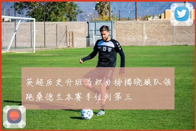 英超历史升班马积分榜揭晓狼队领跑桑德兰本赛季位列第三
