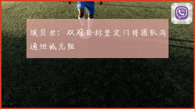 埃贝尔：双冠目标坚定门将团队沟通坦诚无阻