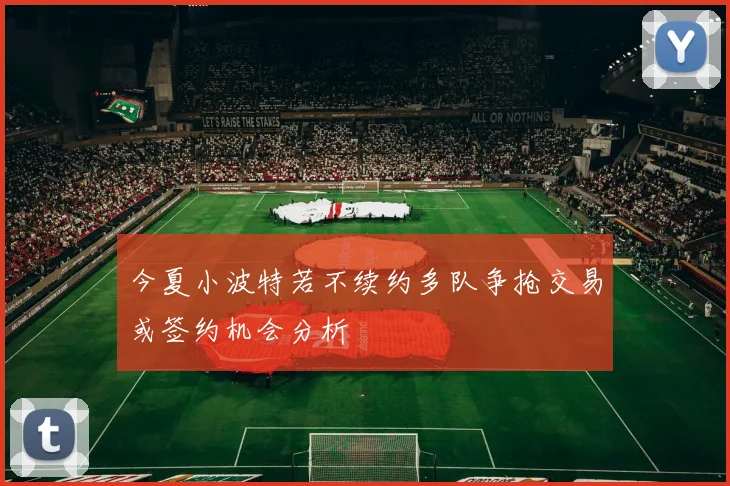 今夏小波特若不续约多队争抢交易或签约机会分析