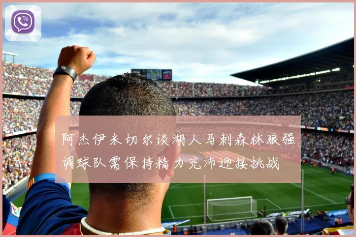阿杰伊米切尔谈湖人马刺森林狼强调球队需保持精力充沛迎接挑战